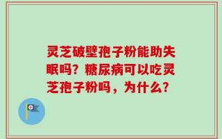 灵芝破壁孢子粉能助失眠吗？糖尿病可以吃灵芝孢子粉吗，为什么？