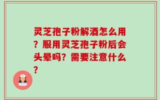 灵芝孢子粉解酒怎么用？服用灵芝孢子粉后会头晕吗？需要注意什么？