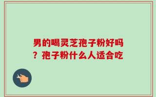 男的喝灵芝孢子粉好吗？孢子粉什么人适合吃