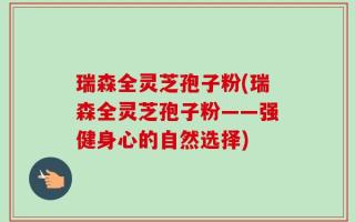 瑞森全灵芝孢子粉(瑞森全灵芝孢子粉——强健身心的自然选择)
