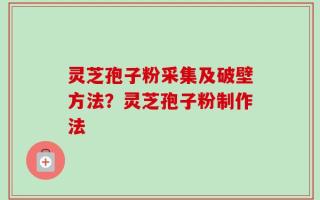 灵芝孢子粉采集及破壁方法？灵芝孢子粉制作法