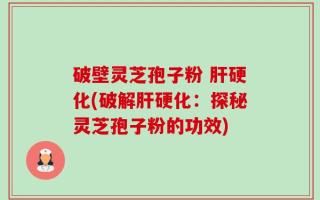 破壁灵芝孢子粉 肝硬化(破解肝硬化：探秘灵芝孢子粉的功效)