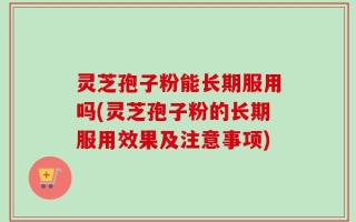 灵芝孢子粉能长期服用吗(灵芝孢子粉的长期服用效果及注意事项)