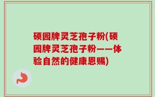 硕园牌灵芝孢子粉(硕园牌灵芝孢子粉——体验自然的健康恩赐)