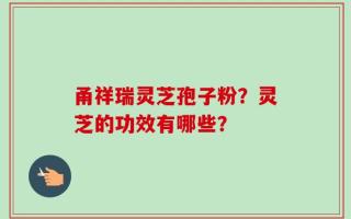 甬祥瑞灵芝孢子粉？灵芝的功效有哪些？