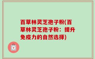 百草林灵芝孢子粉(百草林灵芝孢子粉：提升免疫力的自然选择)