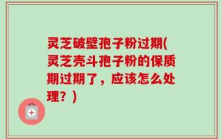 灵芝破壁孢子粉过期(灵芝壳斗孢子粉的保质期过期了，应该怎么处理？)