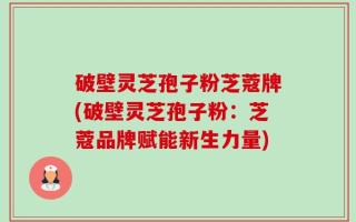 破壁灵芝孢子粉芝蔻牌(破壁灵芝孢子粉：芝蔻品牌赋能新生力量)