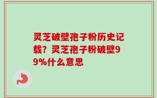 灵芝破壁孢子粉历史记载？灵芝孢子粉破壁99%什么意思