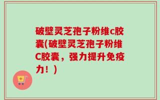 破壁灵芝孢子粉维c胶囊(破壁灵芝孢子粉维C胶囊，强力提升免疫力！)
