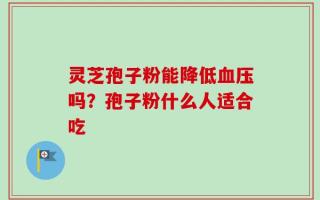 灵芝孢子粉能降低血压吗？孢子粉什么人适合吃