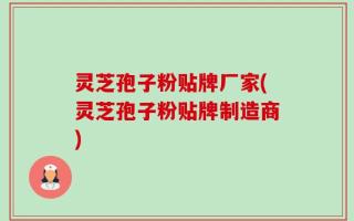 灵芝孢子粉贴牌厂家(灵芝孢子粉贴牌制造商)