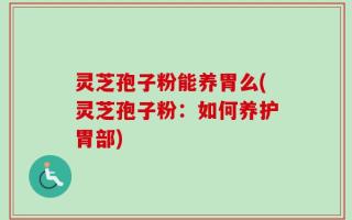 灵芝孢子粉能养胃么(灵芝孢子粉：如何养护胃部)
