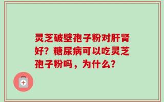 灵芝破壁孢子粉对肝肾好？糖尿病可以吃灵芝孢子粉吗，为什么？