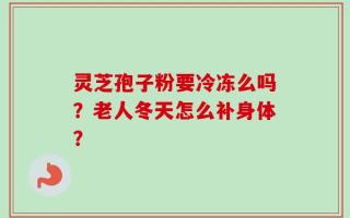 灵芝孢子粉要冷冻么吗？老人冬天怎么补身体？