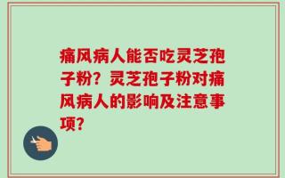 痛风病人能否吃灵芝孢子粉？灵芝孢子粉对痛风病人的影响及注意事项？