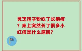 灵芝孢子粉吃了长疱疹？身上突然长了很多小红疹是什么原因？