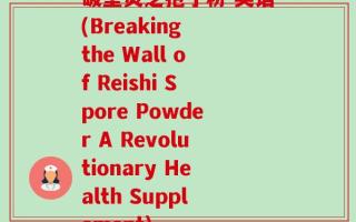 破壁灵芝孢子粉 英语(Breaking the Wall of Reishi Spore Powder A Revolutionary Health Supplement)