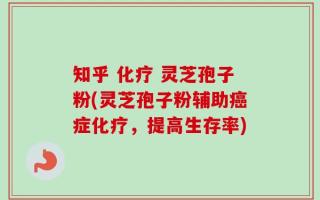 知乎 化疗 灵芝孢子粉(灵芝孢子粉辅助癌症化疗，提高生存率)