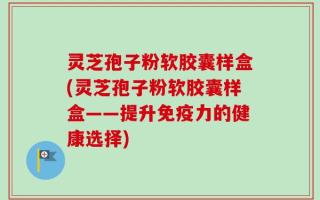灵芝孢子粉软胶囊样盒(灵芝孢子粉软胶囊样盒——提升免疫力的健康选择)