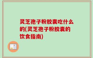 灵芝孢子粉胶囊吃什么的(灵芝孢子粉胶囊的饮食指南)