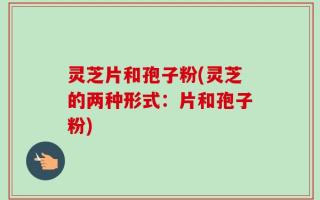 灵芝片和孢子粉(灵芝的两种形式：片和孢子粉)