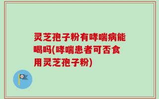 灵芝孢子粉有哮喘病能喝吗(哮喘患者可否食用灵芝孢子粉)