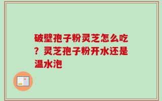 破壁孢子粉灵芝怎么吃？灵芝孢子粉开水还是温水泡