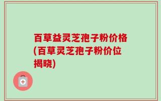 百草益灵芝孢子粉价格(百草灵芝孢子粉价位揭晓)