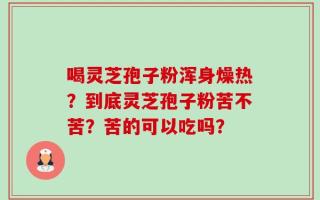 喝灵芝孢子粉浑身燥热？到底灵芝孢子粉苦不苦？苦的可以吃吗？