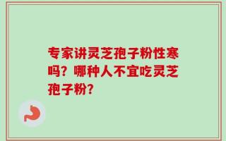 专家讲灵芝孢子粉性寒吗？哪种人不宜吃灵芝孢子粉？