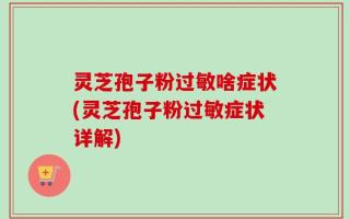 灵芝孢子粉过敏啥症状(灵芝孢子粉过敏症状详解)