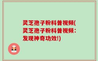 灵芝孢子粉科普视频(灵芝孢子粉科普视频：发现神奇功效!)