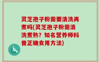 灵芝孢子粉需要清洗再煮吗(灵芝孢子粉需清洗煮熟？知名营养师科普正确食用方法)