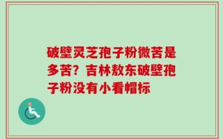 破壁灵芝孢子粉微苦是多苦？吉林敖东破壁孢子粉没有小看帽标