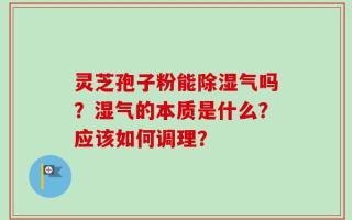 灵芝孢子粉能除湿气吗？湿气的本质是什么？应该如何调理？