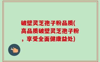 破壁灵芝孢子粉品质(高品质破壁灵芝孢子粉，享受全面健康益处)
