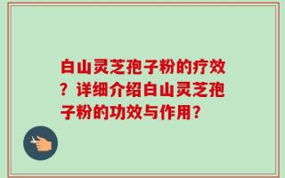 白山灵芝孢子粉的疗效？详细介绍白山灵芝孢子粉的功效与作用？