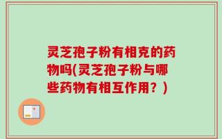 灵芝孢子粉有相克的药物吗(灵芝孢子粉与哪些药物有相互作用？)