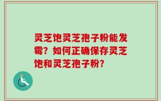 灵芝饱灵芝孢子粉能发霉？如何正确保存灵芝饱和灵芝孢子粉？