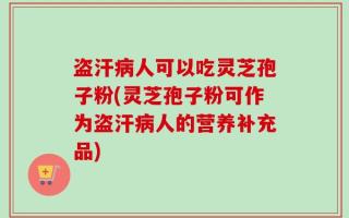 盗汗病人可以吃灵芝孢子粉(灵芝孢子粉可作为盗汗病人的营养补充品)