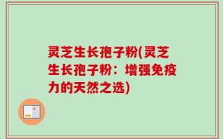 灵芝生长孢子粉(灵芝生长孢子粉：增强免疫力的天然之选)