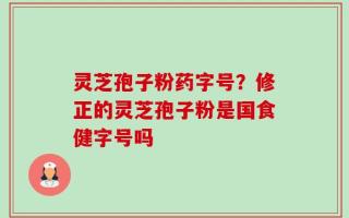 灵芝孢子粉药字号？修正的灵芝孢子粉是国食健字号吗