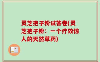 灵芝孢子粉试答卷(灵芝孢子粉：一个疗效惊人的天然草药)