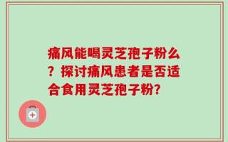 痛风能喝灵芝孢子粉么？探讨痛风患者是否适合食用灵芝孢子粉？