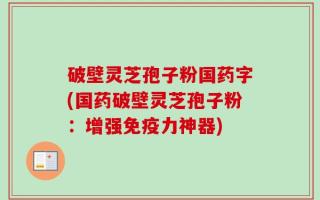 破壁灵芝孢子粉国药字(国药破壁灵芝孢子粉：增强免疫力神器)