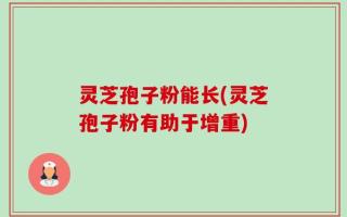 灵芝孢子粉能长(灵芝孢子粉有助于增重)