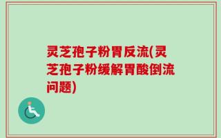 灵芝孢子粉胃反流(灵芝孢子粉缓解胃酸倒流问题)