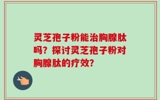 灵芝孢子粉能治胸腺肽吗？探讨灵芝孢子粉对胸腺肽的疗效？