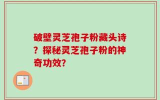 破壁灵芝孢子粉藏头诗？探秘灵芝孢子粉的神奇功效？
